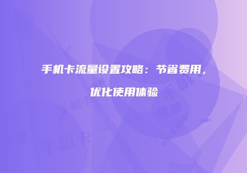 手机卡流量设置攻略:节省费用,优化使用体验