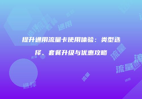 提升通用流量卡使用体验：类型选择、套餐升级与优惠攻略