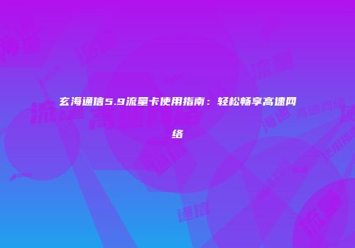 玄海通信5.9流量卡使用指南:轻松畅享高速网络