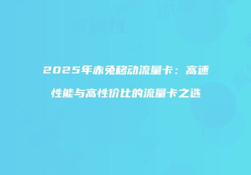 2025年赤兔移动流量卡：高速性能与高性价比的流量卡之选