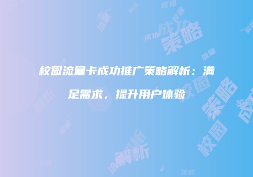 校园流量卡成功推广策略解析：满足需求，提升用户体验