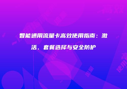 智能通用流量卡高效使用指南：激活、套餐选择与安全防护