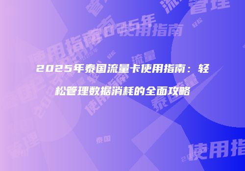 2025年泰国流量卡使用指南：轻松管理数据消耗的全面攻略
