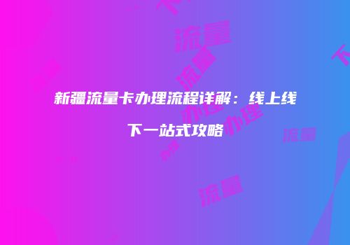 新疆流量卡办理流程详解：线上线下一站式攻略