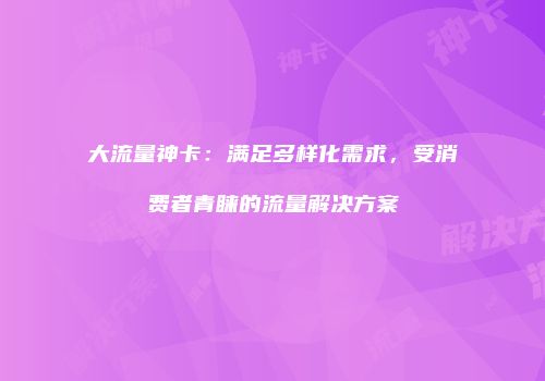 大流量神卡:满足多样化需求,受消费者青睐的流量解决方案