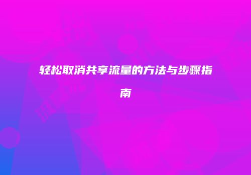 轻松取消共享流量的方法与步骤指南