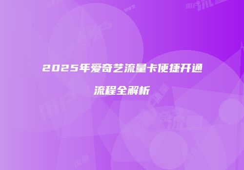 2025年爱奇艺流量卡便捷开通流程全解析