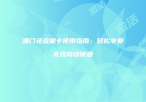 澳门免流量卡使用指南：轻松享受无线网络便捷