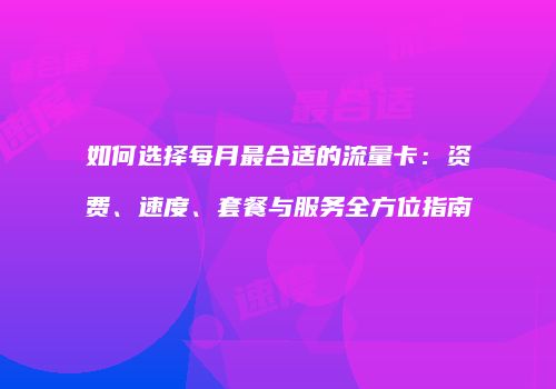 如何选择每月最合适的流量卡：资费、速度、套餐与服务全方位指南