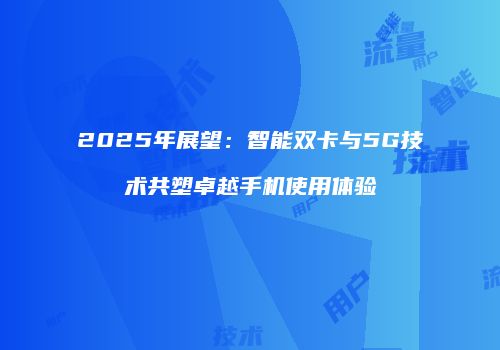 2025年展望：智能双卡与5G技术共塑卓越手机使用体验