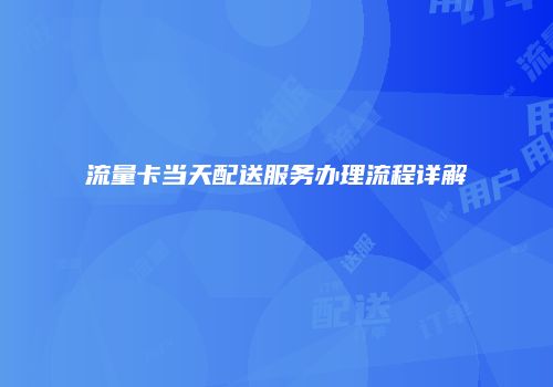 流量卡当天配送服务办理流程详解