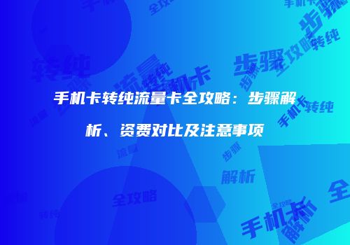 手机卡转纯流量卡全攻略：步骤解析、资费对比及注意事项