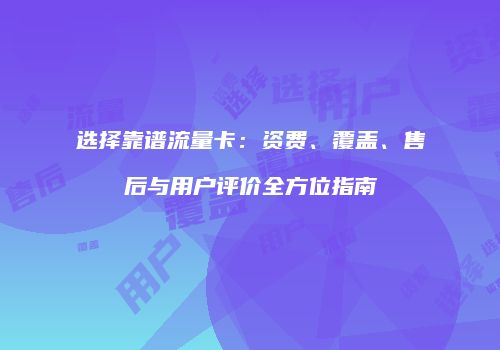 选择靠谱流量卡：资费、覆盖、售后与用户评价全方位指南
