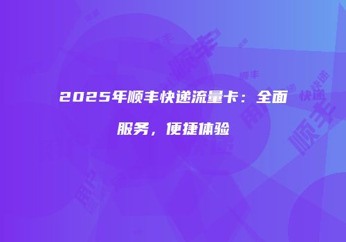 2025年顺丰快递流量卡：全面服务，便捷体验