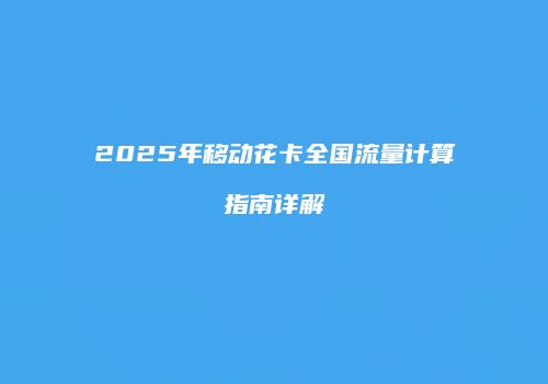 2025年移动花卡全国流量计算指南详解