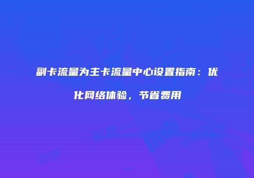 副卡流量为主卡流量中心设置指南:优化网络体验,节省费用