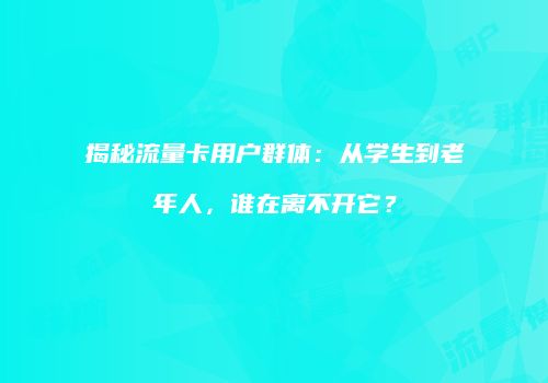 揭秘流量卡用户群体:从学生到老年人,谁在离不开它?