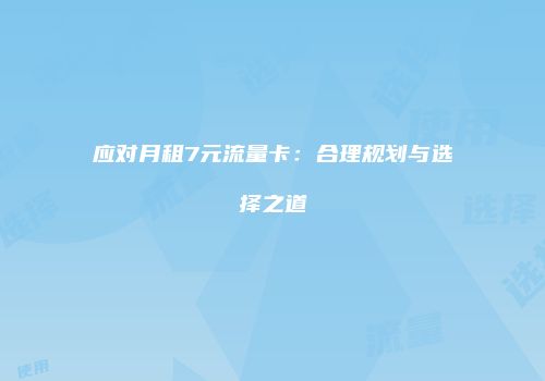 应对月租7元流量卡：合理规划与选择之道