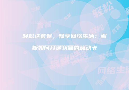 轻松选套餐，畅享网络生活：解析如何开通划算的移动卡