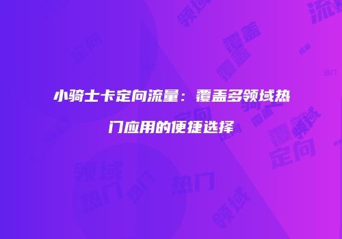 小骑士卡定向流量：覆盖多领域热门应用的便捷选择