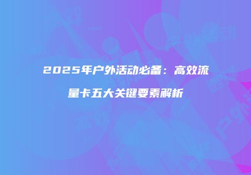 2025年户外活动必备：高效流量卡五大关键要素解析