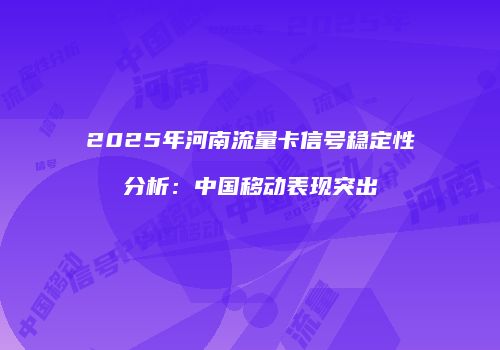 2025年河南流量卡信号稳定性分析：中国移动表现突出