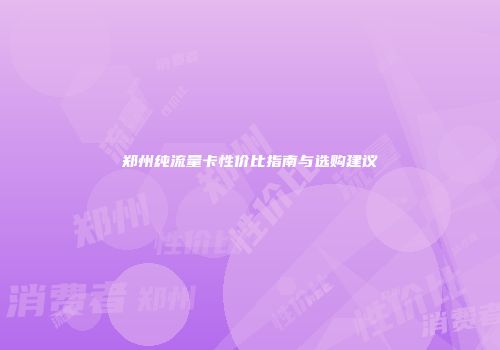 郑州纯流量卡性价比指南与选购建议