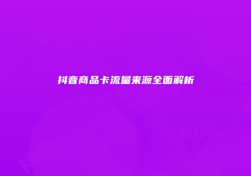 抖音商品卡流量来源全面解析