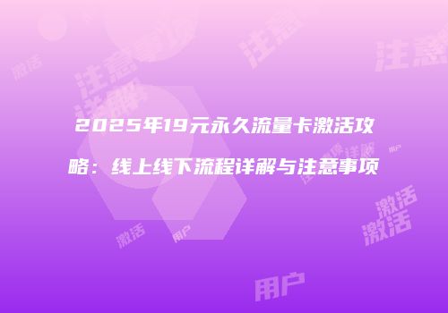 2025年19元永久流量卡激活攻略：线上线下流程详解与注意事项