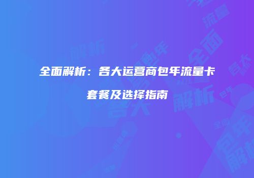 全面解析：各大运营商包年流量卡套餐及选择指南