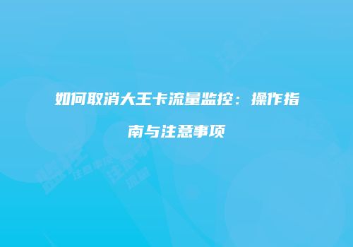 如何取消大王卡流量监控：操作指南与注意事项