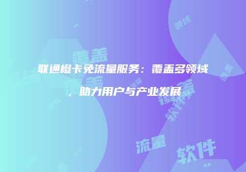 联通橙卡免流量服务：覆盖多领域，助力用户与产业发展