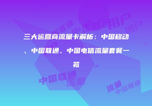 三大运营商流量卡解析：中国移动、中国联通、中国电信流量套餐一览