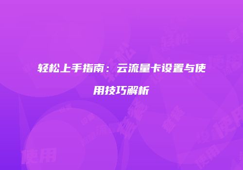 轻松上手指南：云流量卡设置与使用技巧解析