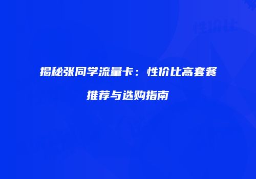 揭秘张同学流量卡:性价比高套餐推荐与选购指南