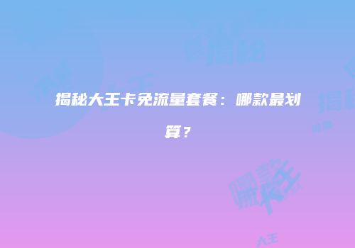 揭秘大王卡免流量套餐：哪款最划算？