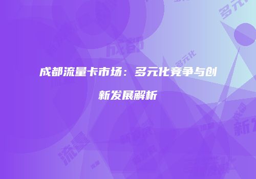 成都流量卡市场：多元化竞争与创新发展解析