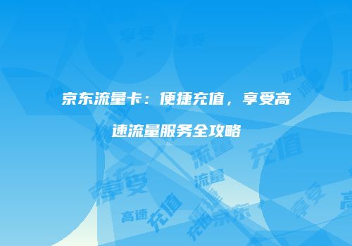 京东流量卡：便捷充值，享受高速流量服务全攻略