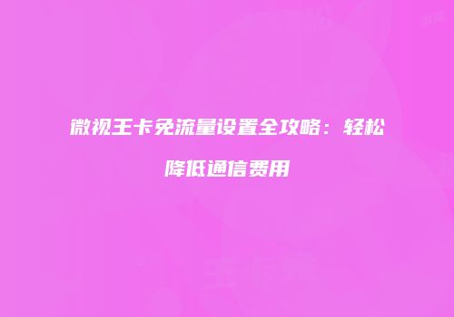 微视王卡免流量设置全攻略：轻松降低通信费用