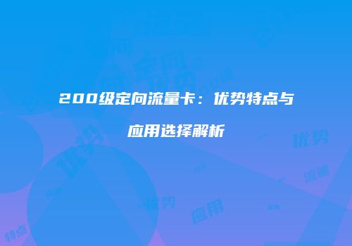 200级定向流量卡：优势特点与应用选择解析