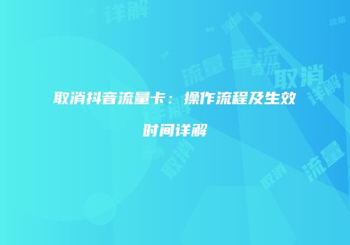 取消抖音流量卡:操作流程及生效时间详解