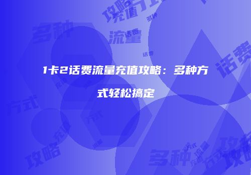 1卡2话费流量充值攻略：多种方式轻松搞定
