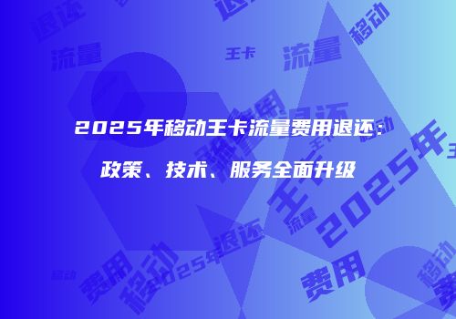 2025年移动王卡流量费用退还：政策、技术、服务全面升级