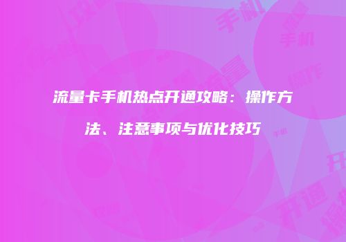 流量卡手机热点开通攻略：操作方法、注意事项与优化技巧