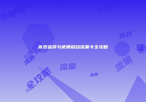 高效选择与使用移动流量卡全攻略