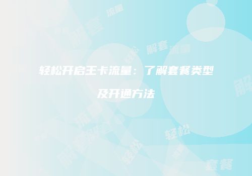 轻松开启王卡流量：了解套餐类型及开通方法