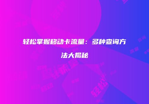 轻松掌握移动卡流量：多种查询方法大揭秘