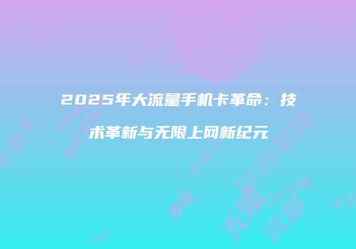 2025年大流量手机卡革命：技术革新与无限上网新纪元