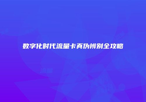 数字化时代流量卡真伪辨别全攻略