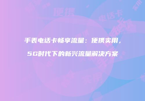 手表电话卡畅享流量：便携实用，5G时代下的新兴流量解决方案